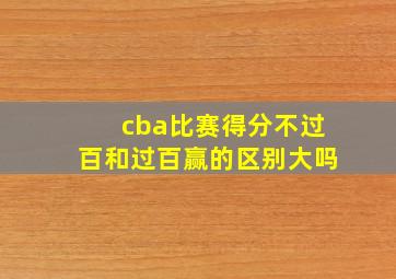 cba比赛得分不过百和过百赢的区别大吗