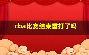 cba比赛结束重打了吗