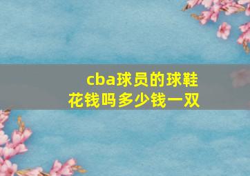 cba球员的球鞋花钱吗多少钱一双