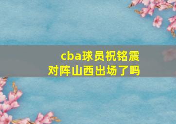 cba球员祝铭震对阵山西出场了吗