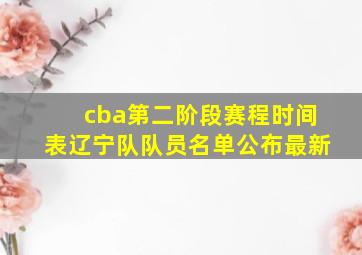 cba第二阶段赛程时间表辽宁队队员名单公布最新