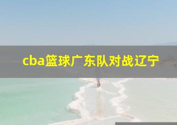 cba篮球广东队对战辽宁