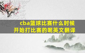 cba篮球比赛什么时候开始打比赛的呢英文翻译