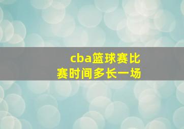 cba篮球赛比赛时间多长一场