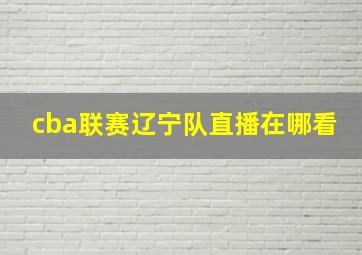 cba联赛辽宁队直播在哪看