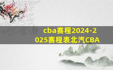 cba赛程2024-2025赛程表北汽CBA