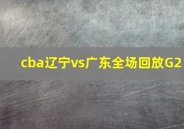 cba辽宁vs广东全场回放G2