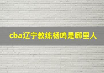 cba辽宁教练杨鸣是哪里人