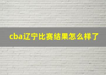 cba辽宁比赛结果怎么样了