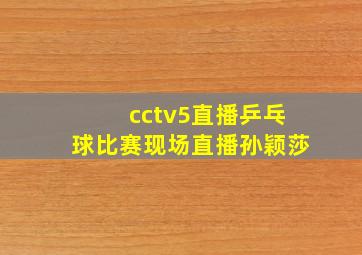 cctv5直播乒乓球比赛现场直播孙颖莎