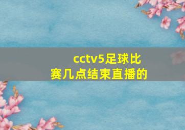 cctv5足球比赛几点结束直播的