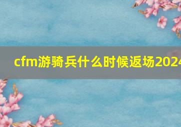 cfm游骑兵什么时候返场2024