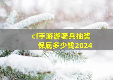 cf手游游骑兵抽奖保底多少钱2024