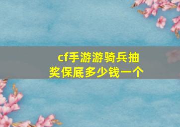 cf手游游骑兵抽奖保底多少钱一个