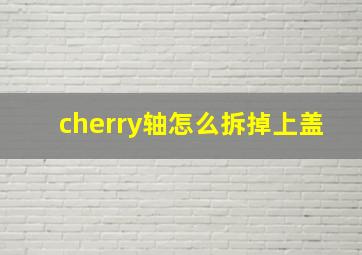 cherry轴怎么拆掉上盖