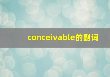 conceivable的副词