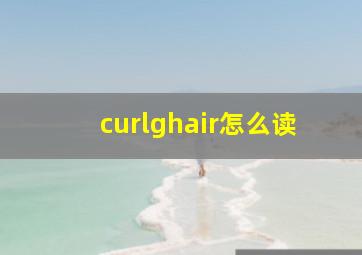 curlghair怎么读