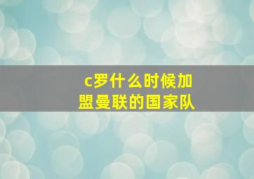 c罗什么时候加盟曼联的国家队