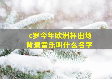 c罗今年欧洲杯出场背景音乐叫什么名字