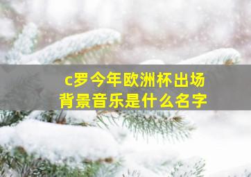 c罗今年欧洲杯出场背景音乐是什么名字