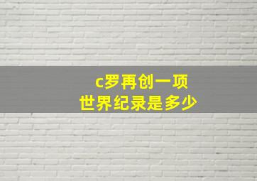 c罗再创一项世界纪录是多少