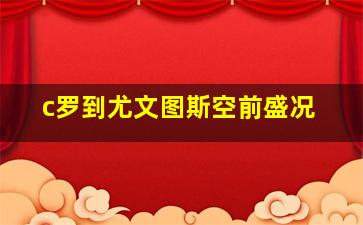 c罗到尤文图斯空前盛况