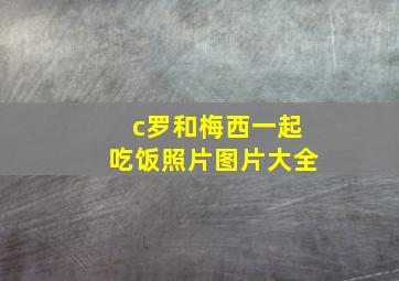 c罗和梅西一起吃饭照片图片大全