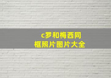 c罗和梅西同框照片图片大全