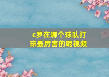 c罗在哪个球队打球最厉害的呢视频