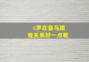 c罗在皇马跟谁关系好一点呢