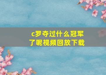 c罗夺过什么冠军了呢视频回放下载