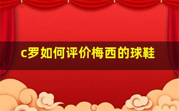 c罗如何评价梅西的球鞋