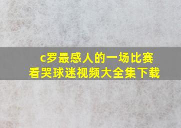 c罗最感人的一场比赛看哭球迷视频大全集下载