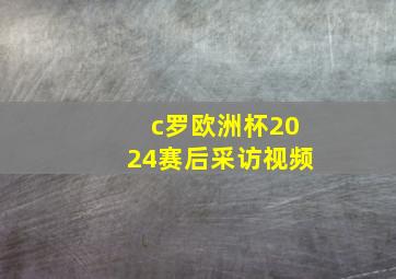 c罗欧洲杯2024赛后采访视频