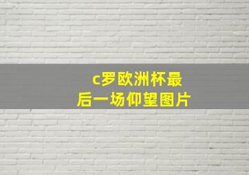 c罗欧洲杯最后一场仰望图片