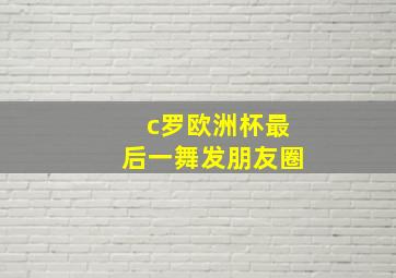 c罗欧洲杯最后一舞发朋友圈