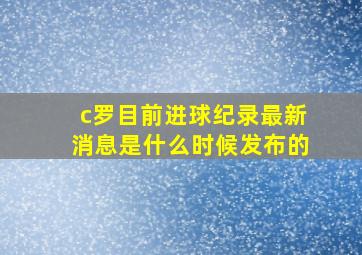 c罗目前进球纪录最新消息是什么时候发布的