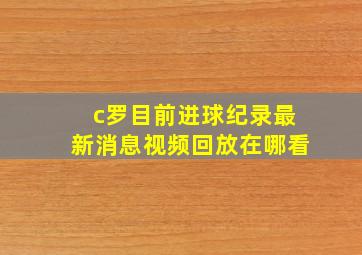 c罗目前进球纪录最新消息视频回放在哪看