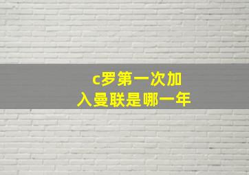 c罗第一次加入曼联是哪一年