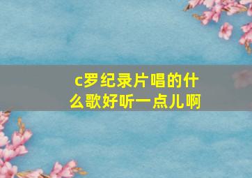 c罗纪录片唱的什么歌好听一点儿啊