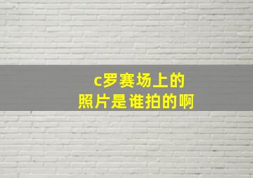 c罗赛场上的照片是谁拍的啊