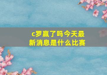 c罗赢了吗今天最新消息是什么比赛