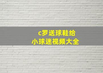 c罗送球鞋给小球迷视频大全