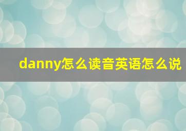 danny怎么读音英语怎么说