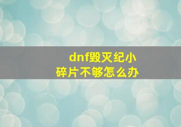 dnf毁灭纪小碎片不够怎么办