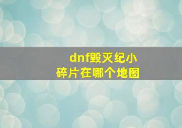 dnf毁灭纪小碎片在哪个地图