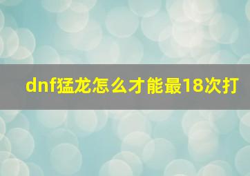 dnf猛龙怎么才能最18次打