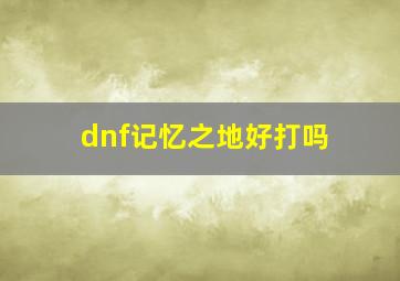 dnf记忆之地好打吗