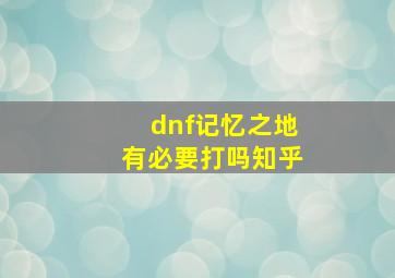 dnf记忆之地有必要打吗知乎