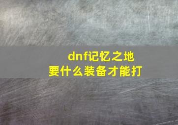 dnf记忆之地要什么装备才能打